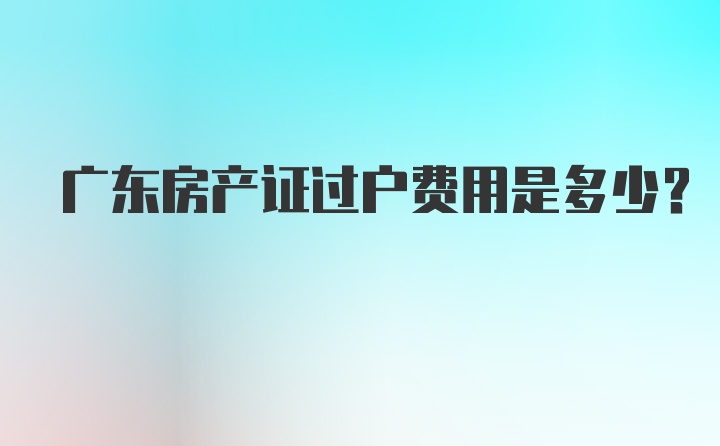 广东房产证过户费用是多少？