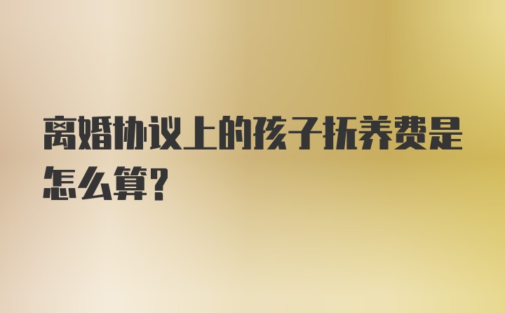 离婚协议上的孩子抚养费是怎么算？