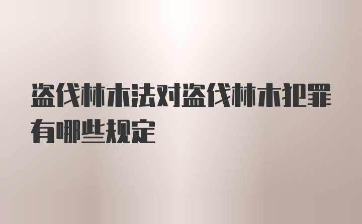 盗伐林木法对盗伐林木犯罪有哪些规定