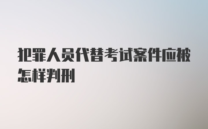 犯罪人员代替考试案件应被怎样判刑