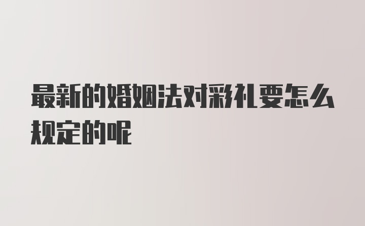 最新的婚姻法对彩礼要怎么规定的呢