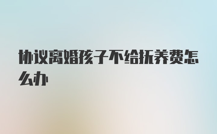 协议离婚孩子不给抚养费怎么办