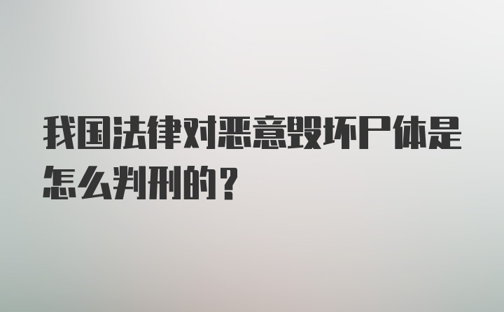 我国法律对恶意毁坏尸体是怎么判刑的？