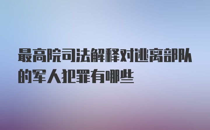 最高院司法解释对逃离部队的军人犯罪有哪些