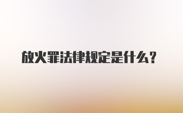 放火罪法律规定是什么？