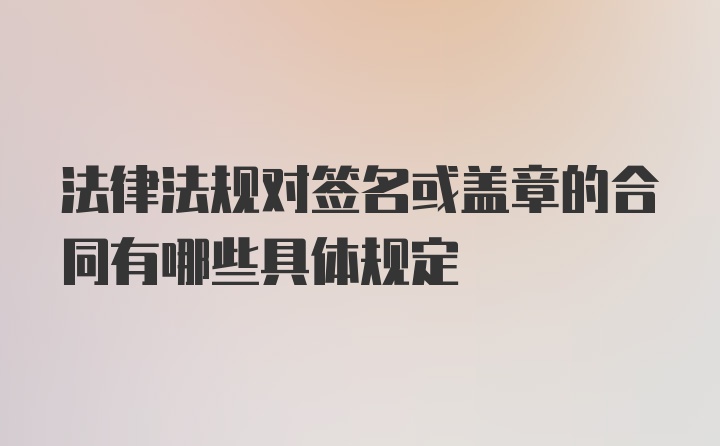 法律法规对签名或盖章的合同有哪些具体规定