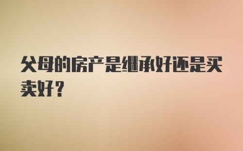 父母的房产是继承好还是买卖好?