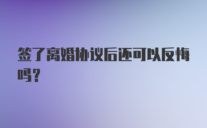 签了离婚协议后还可以反悔吗？