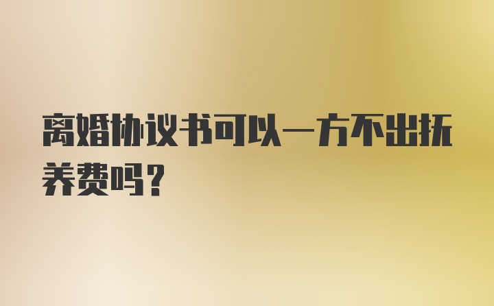 离婚协议书可以一方不出抚养费吗?