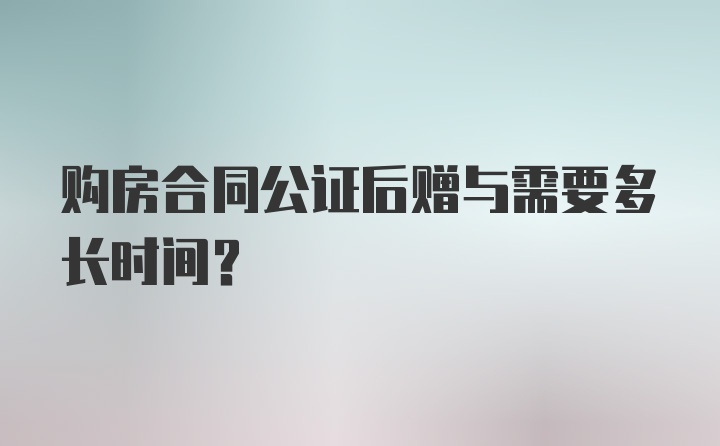 购房合同公证后赠与需要多长时间？