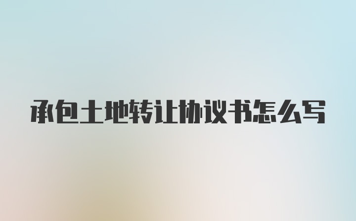 承包土地转让协议书怎么写