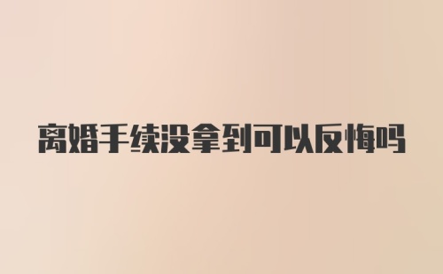 离婚手续没拿到可以反悔吗