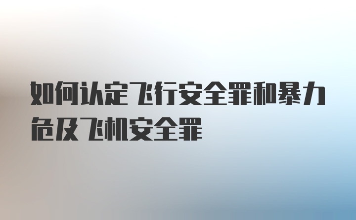 如何认定飞行安全罪和暴力危及飞机安全罪