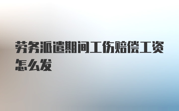 劳务派遣期间工伤赔偿工资怎么发