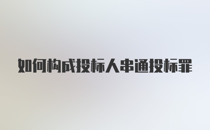 如何构成投标人串通投标罪