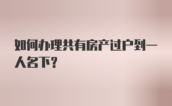 如何办理共有房产过户到一人名下？