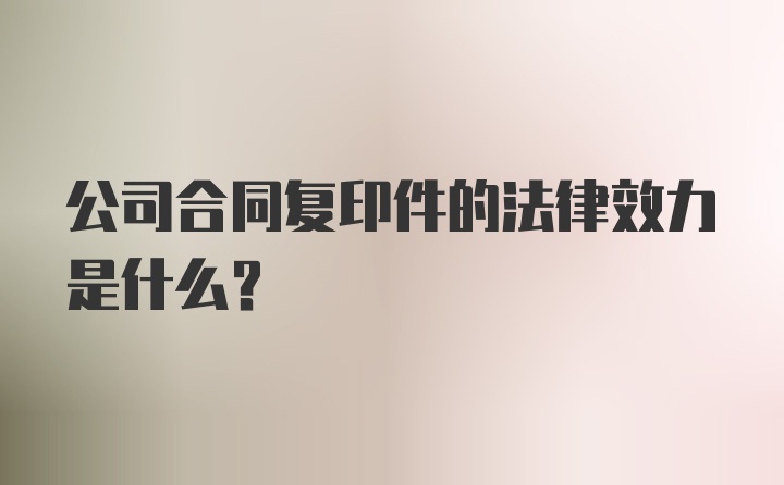 公司合同复印件的法律效力是什么？