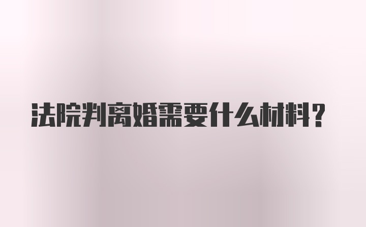 法院判离婚需要什么材料？