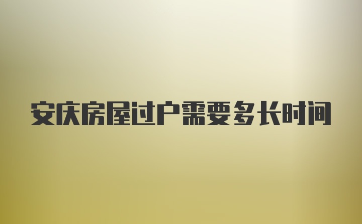 安庆房屋过户需要多长时间