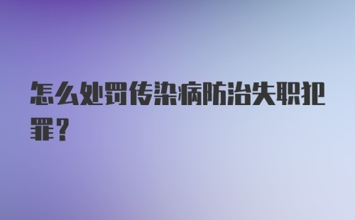 怎么处罚传染病防治失职犯罪？