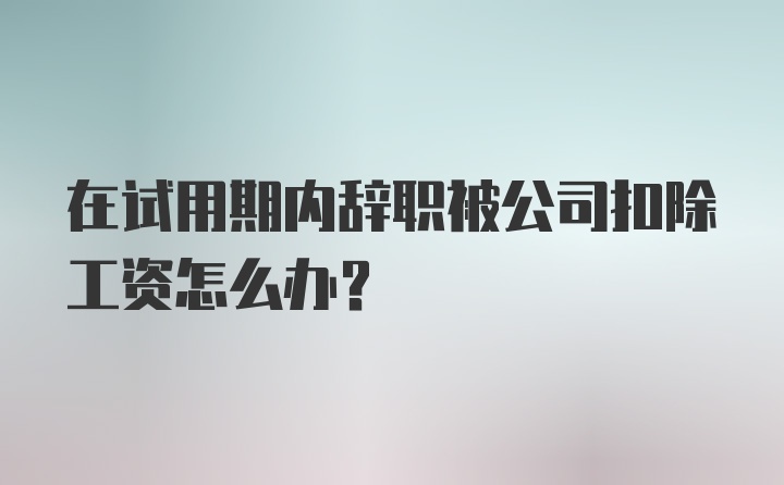 在试用期内辞职被公司扣除工资怎么办？