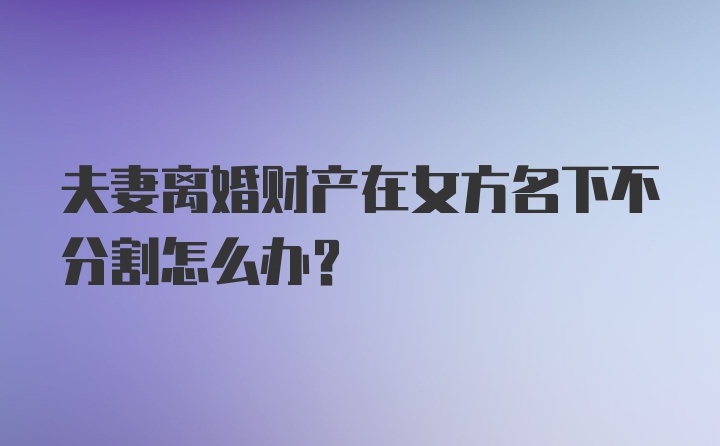 夫妻离婚财产在女方名下不分割怎么办？