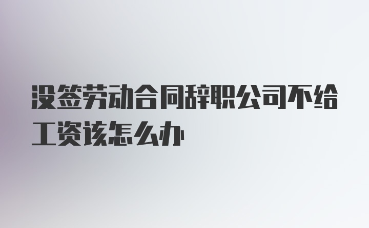 没签劳动合同辞职公司不给工资该怎么办