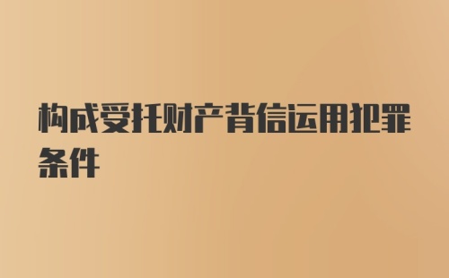 构成受托财产背信运用犯罪条件