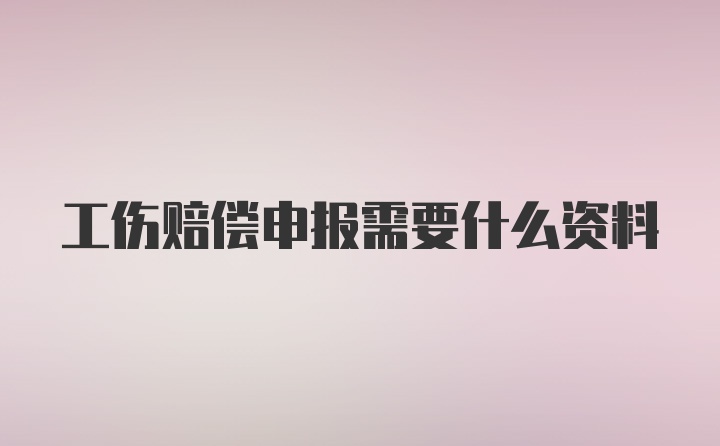 工伤赔偿申报需要什么资料