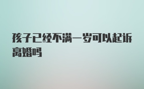 孩子已经不满一岁可以起诉离婚吗