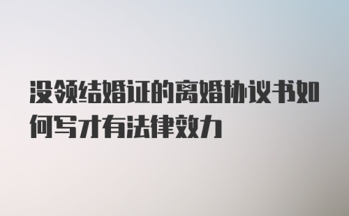 没领结婚证的离婚协议书如何写才有法律效力