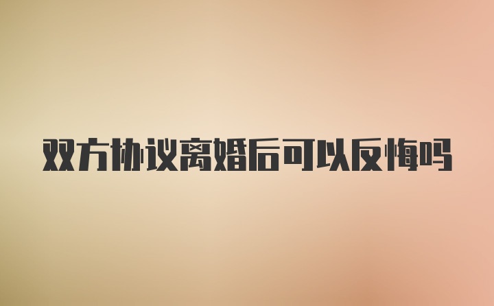 双方协议离婚后可以反悔吗