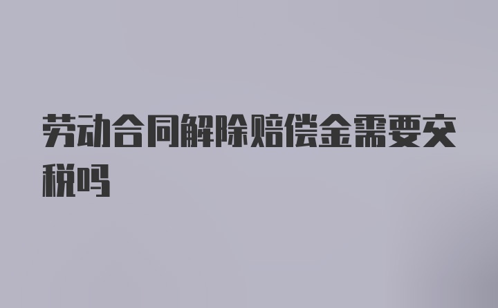 劳动合同解除赔偿金需要交税吗