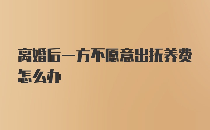 离婚后一方不愿意出抚养费怎么办