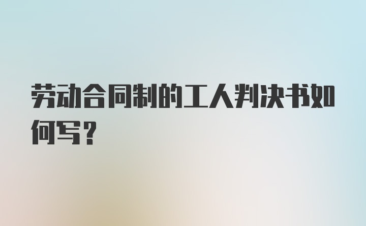 劳动合同制的工人判决书如何写？