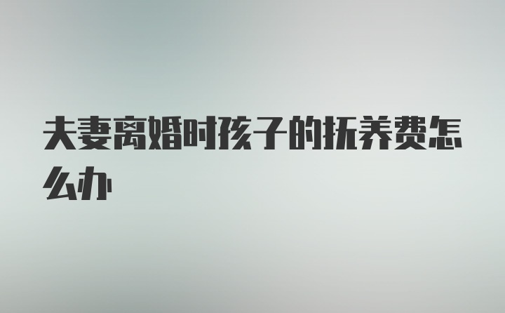 夫妻离婚时孩子的抚养费怎么办