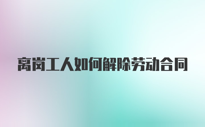 离岗工人如何解除劳动合同