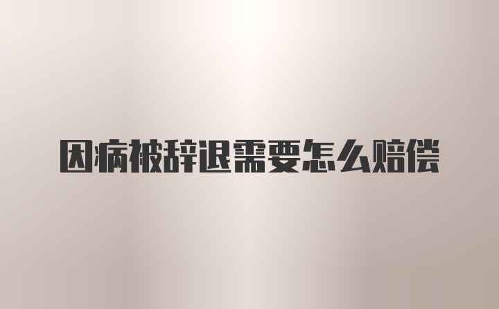 因病被辞退需要怎么赔偿