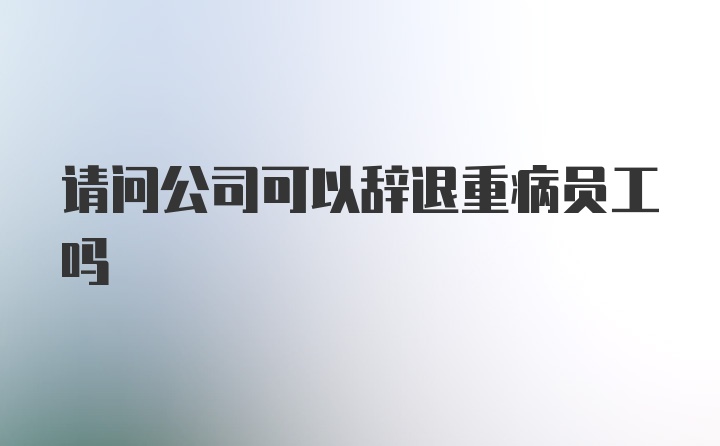 请问公司可以辞退重病员工吗