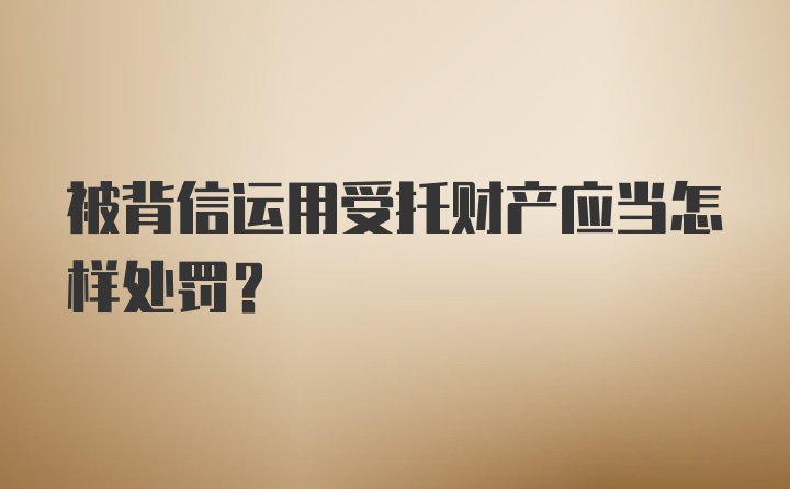 被背信运用受托财产应当怎样处罚？