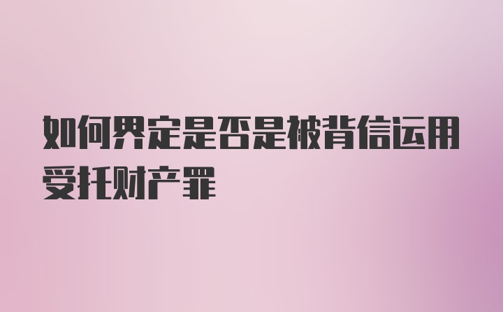 如何界定是否是被背信运用受托财产罪