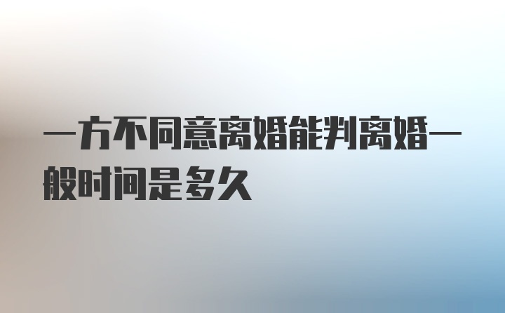 一方不同意离婚能判离婚一般时间是多久