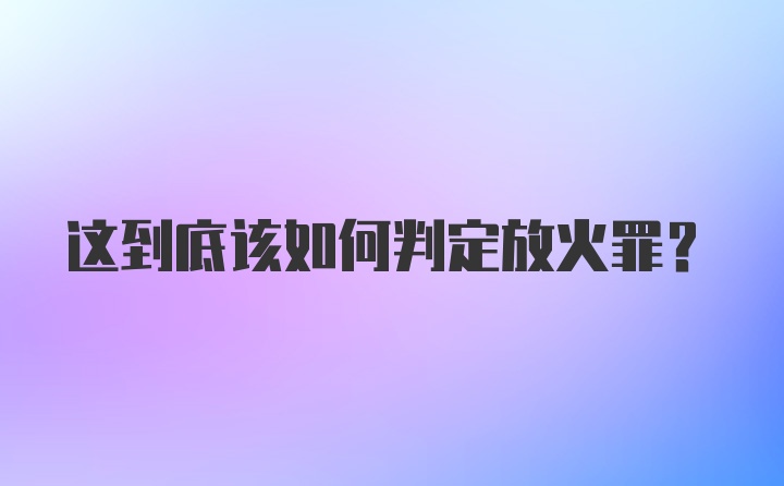 这到底该如何判定放火罪？