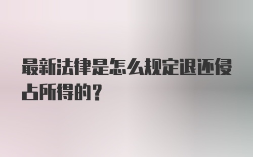 最新法律是怎么规定退还侵占所得的？