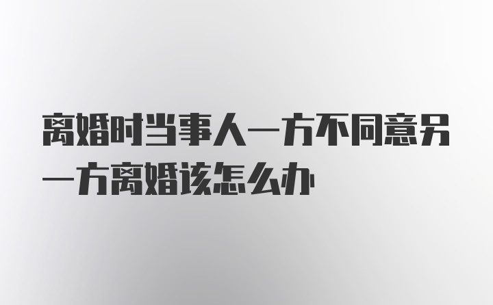 离婚时当事人一方不同意另一方离婚该怎么办