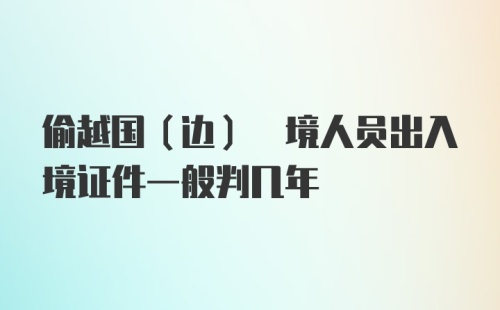 偷越国(边) 境人员出入境证件一般判几年