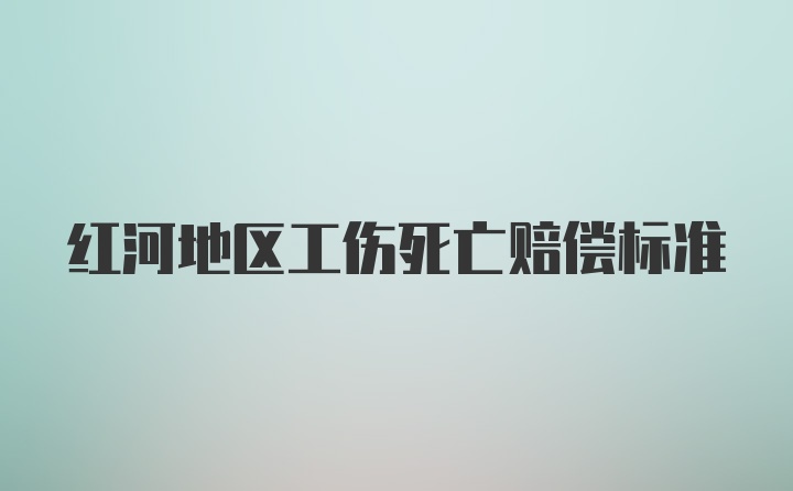 红河地区工伤死亡赔偿标准