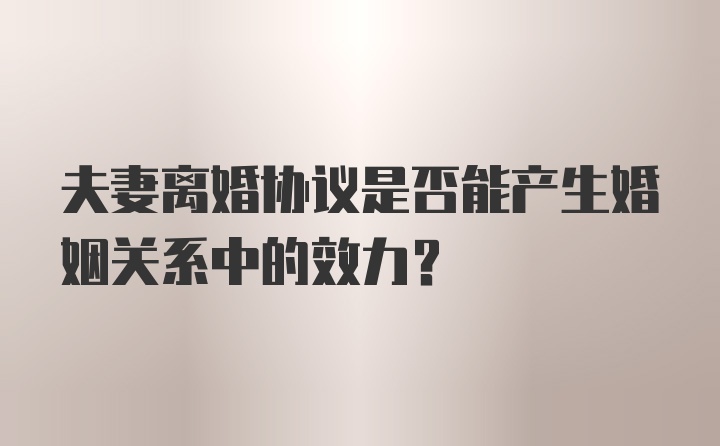 夫妻离婚协议是否能产生婚姻关系中的效力？