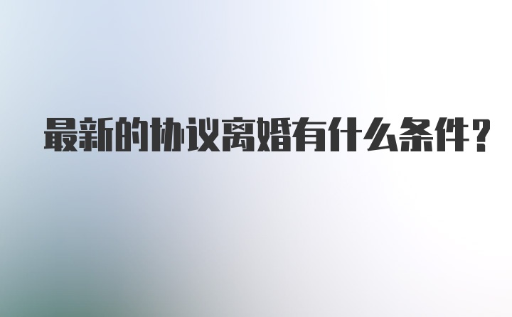 最新的协议离婚有什么条件?