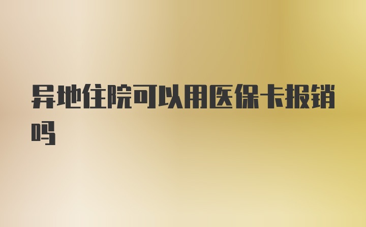 异地住院可以用医保卡报销吗